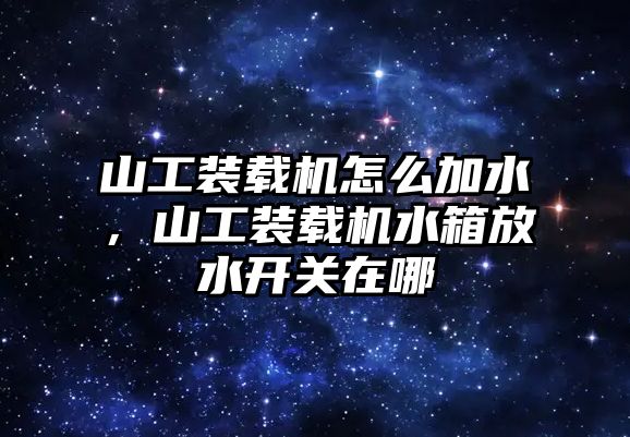 山工裝載機(jī)怎么加水，山工裝載機(jī)水箱放水開關(guān)在哪