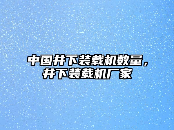 中國井下裝載機數(shù)量，井下裝載機廠家