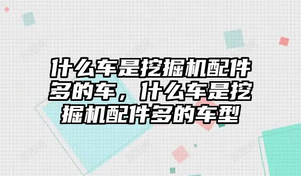 什么車是挖掘機配件多的車，什么車是挖掘機配件多的車型