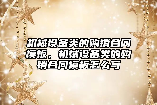 機械設備類的購銷合同模板，機械設備類的購銷合同模板怎么寫