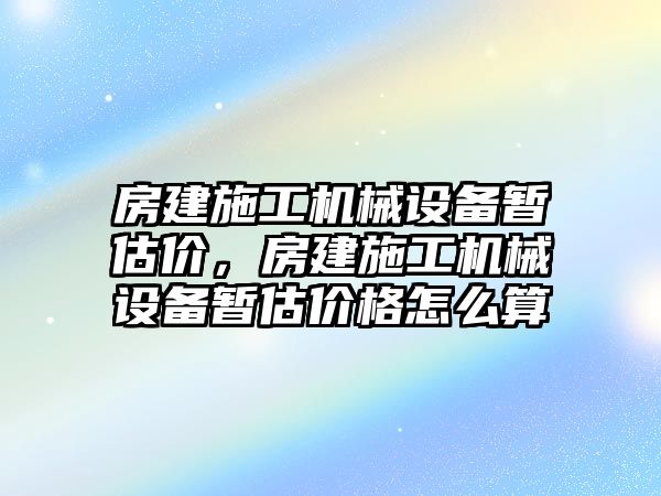 房建施工機(jī)械設(shè)備暫估價(jià)，房建施工機(jī)械設(shè)備暫估價(jià)格怎么算