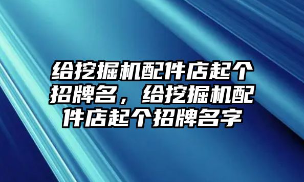 給挖掘機(jī)配件店起個(gè)招牌名，給挖掘機(jī)配件店起個(gè)招牌名字