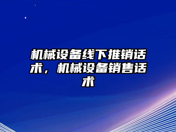 機(jī)械設(shè)備線下推銷話術(shù)，機(jī)械設(shè)備銷售話術(shù)