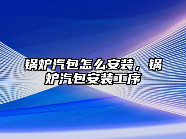 鍋爐汽包怎么安裝，鍋爐汽包安裝工序