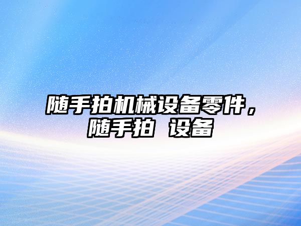 隨手拍機械設備零件，隨手拍 設備