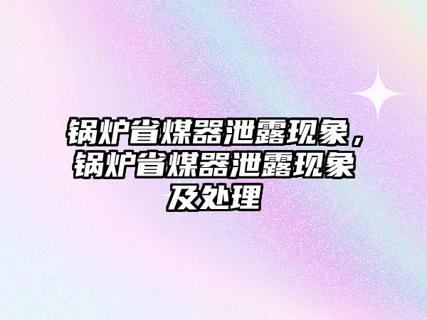 鍋爐省煤器泄露現(xiàn)象，鍋爐省煤器泄露現(xiàn)象及處理