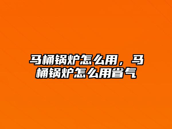 馬桶鍋爐怎么用，馬桶鍋爐怎么用省氣