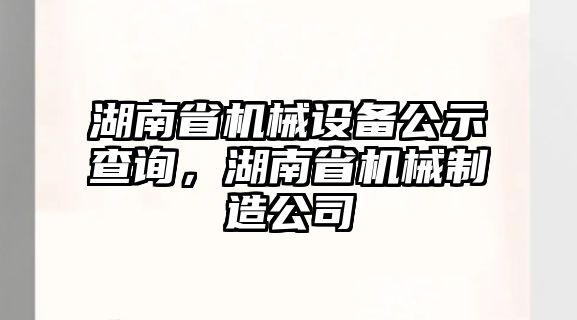 湖南省機械設(shè)備公示查詢，湖南省機械制造公司