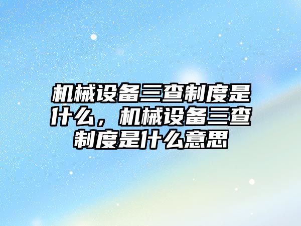 機械設備三查制度是什么，機械設備三查制度是什么意思