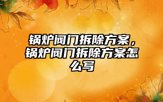 鍋爐閥門拆除方案，鍋爐閥門拆除方案怎么寫