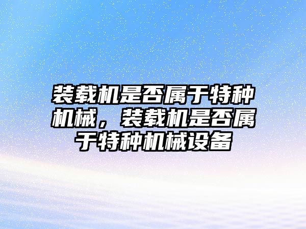 裝載機是否屬于特種機械，裝載機是否屬于特種機械設備