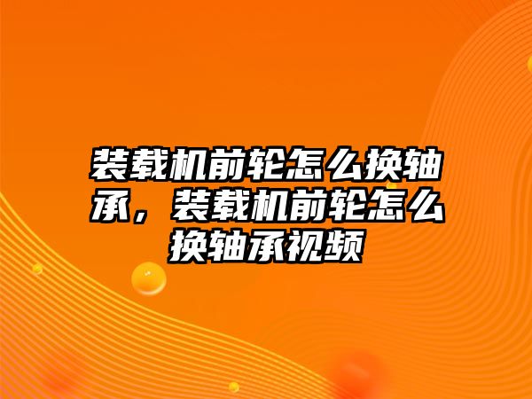 裝載機(jī)前輪怎么換軸承，裝載機(jī)前輪怎么換軸承視頻