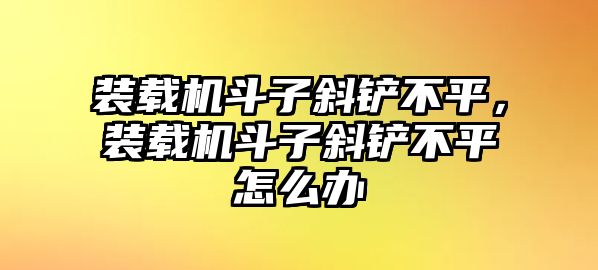 裝載機斗子斜鏟不平，裝載機斗子斜鏟不平怎么辦