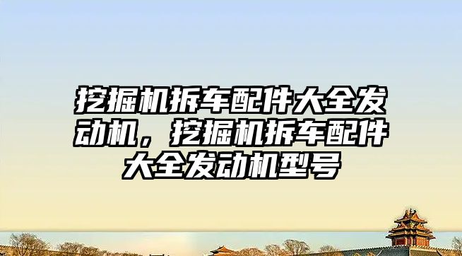 挖掘機拆車配件大全發(fā)動機，挖掘機拆車配件大全發(fā)動機型號