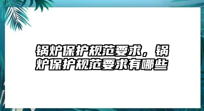 鍋爐保護(hù)規(guī)范要求，鍋爐保護(hù)規(guī)范要求有哪些