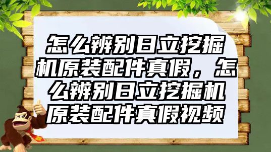 怎么辨別日立挖掘機原裝配件真假，怎么辨別日立挖掘機原裝配件真假視頻