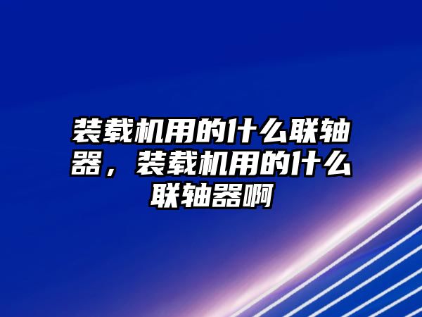 裝載機(jī)用的什么聯(lián)軸器，裝載機(jī)用的什么聯(lián)軸器啊