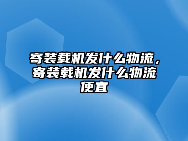 寄裝載機發(fā)什么物流，寄裝載機發(fā)什么物流便宜