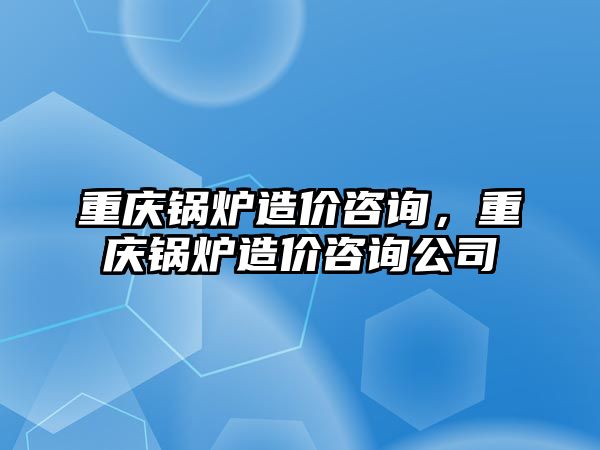 重慶鍋爐造價咨詢，重慶鍋爐造價咨詢公司