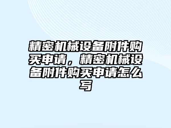 精密機械設備附件購買申請，精密機械設備附件購買申請怎么寫