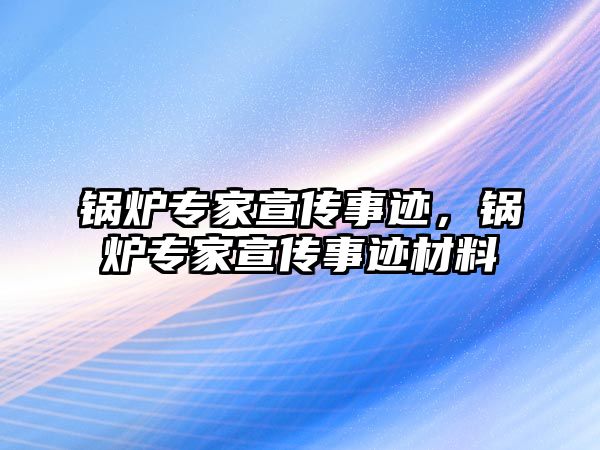 鍋爐專家宣傳事跡，鍋爐專家宣傳事跡材料