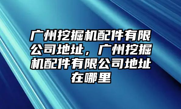 廣州挖掘機配件有限公司地址，廣州挖掘機配件有限公司地址在哪里