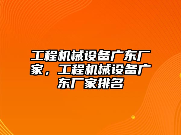 工程機械設備廣東廠家，工程機械設備廣東廠家排名