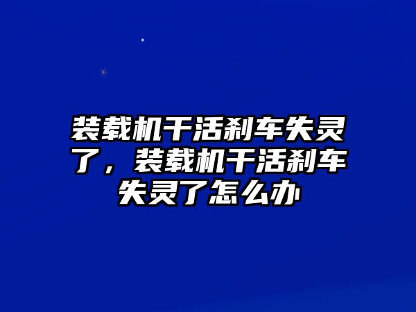 裝載機干活剎車失靈了，裝載機干活剎車失靈了怎么辦