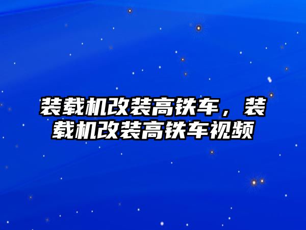 裝載機改裝高鐵車，裝載機改裝高鐵車視頻