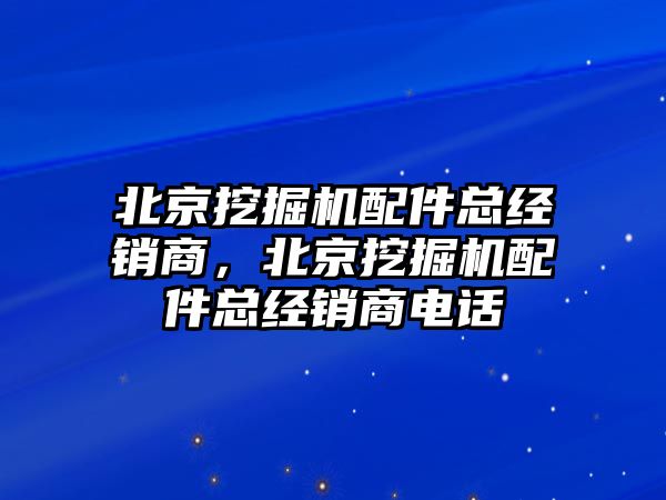 北京挖掘機配件總經(jīng)銷商，北京挖掘機配件總經(jīng)銷商電話