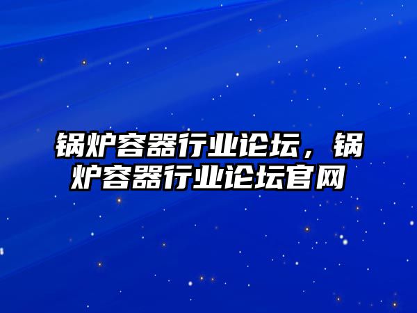 鍋爐容器行業(yè)論壇，鍋爐容器行業(yè)論壇官網(wǎng)