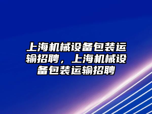 上海機(jī)械設(shè)備包裝運(yùn)輸招聘，上海機(jī)械設(shè)備包裝運(yùn)輸招聘