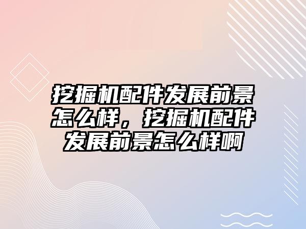 挖掘機配件發(fā)展前景怎么樣，挖掘機配件發(fā)展前景怎么樣啊