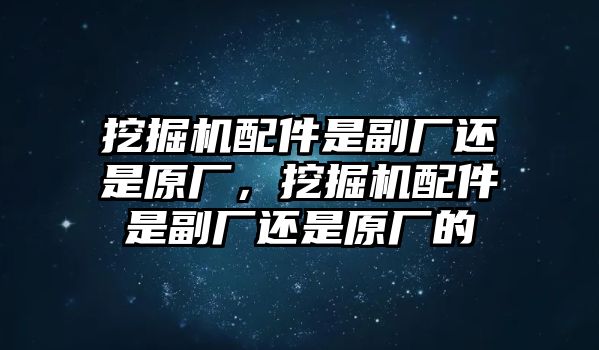 挖掘機配件是副廠還是原廠，挖掘機配件是副廠還是原廠的