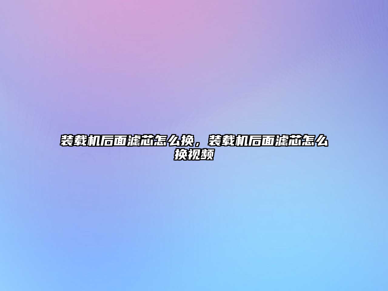 裝載機后面濾芯怎么換，裝載機后面濾芯怎么換視頻