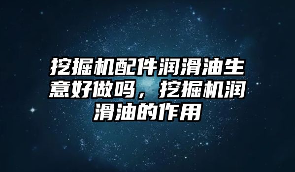 挖掘機(jī)配件潤滑油生意好做嗎，挖掘機(jī)潤滑油的作用