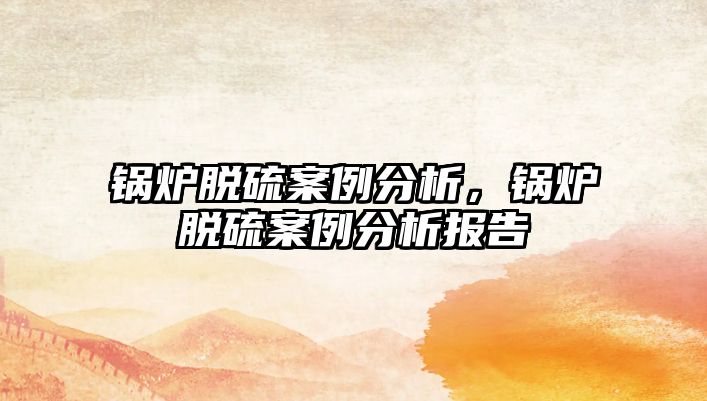 鍋爐脫硫案例分析，鍋爐脫硫案例分析報告