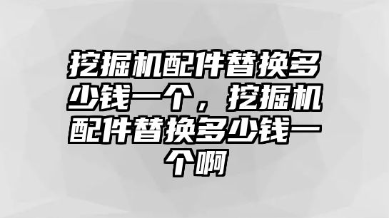 挖掘機配件替換多少錢一個，挖掘機配件替換多少錢一個啊