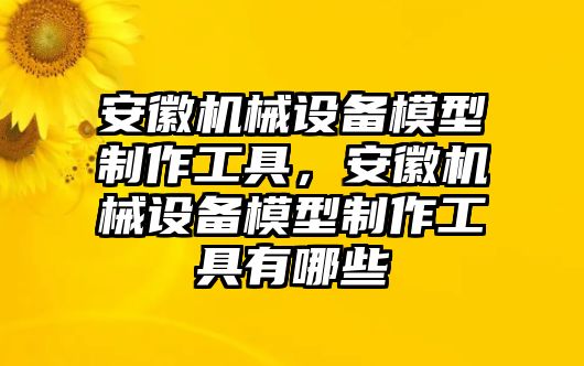 安徽機械設(shè)備模型制作工具，安徽機械設(shè)備模型制作工具有哪些