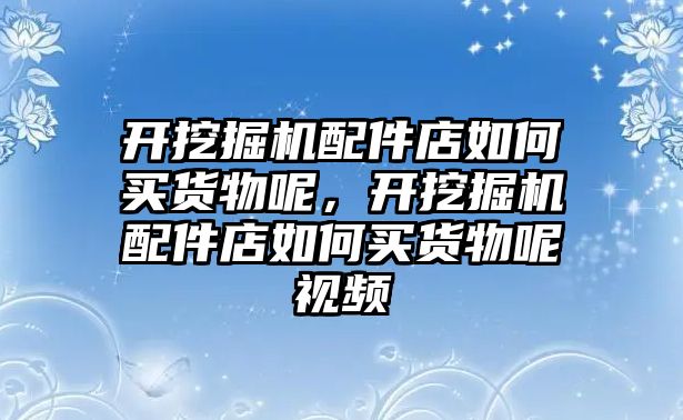 開挖掘機(jī)配件店如何買貨物呢，開挖掘機(jī)配件店如何買貨物呢視頻