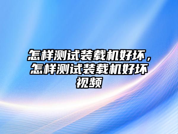 怎樣測(cè)試裝載機(jī)好壞，怎樣測(cè)試裝載機(jī)好壞視頻