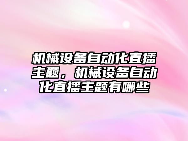 機(jī)械設(shè)備自動化直播主題，機(jī)械設(shè)備自動化直播主題有哪些