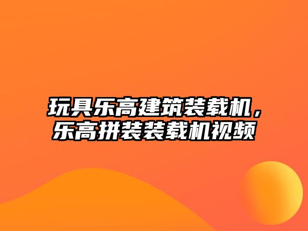 玩具樂高建筑裝載機，樂高拼裝裝載機視頻