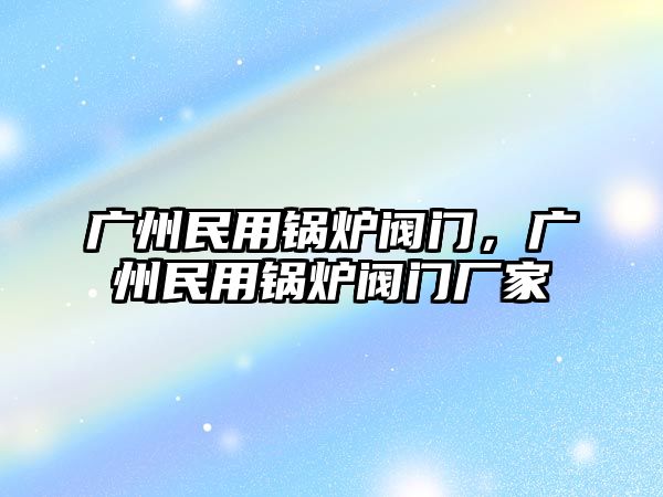 廣州民用鍋爐閥門，廣州民用鍋爐閥門廠家