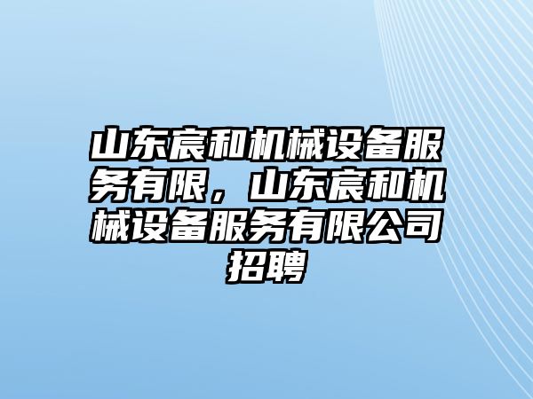 山東宸和機(jī)械設(shè)備服務(wù)有限，山東宸和機(jī)械設(shè)備服務(wù)有限公司招聘