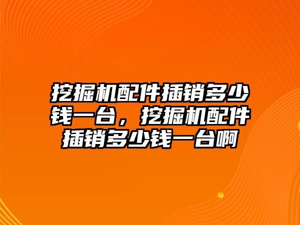 挖掘機(jī)配件插銷多少錢一臺，挖掘機(jī)配件插銷多少錢一臺啊