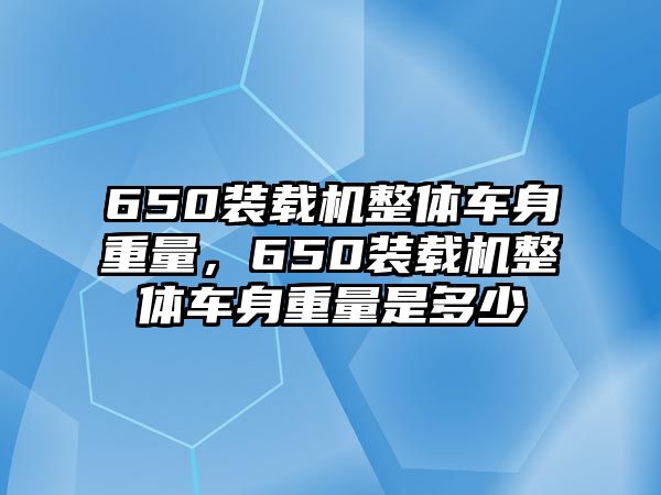 650裝載機(jī)整體車身重量，650裝載機(jī)整體車身重量是多少