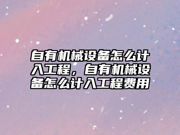 自有機械設備怎么計入工程，自有機械設備怎么計入工程費用