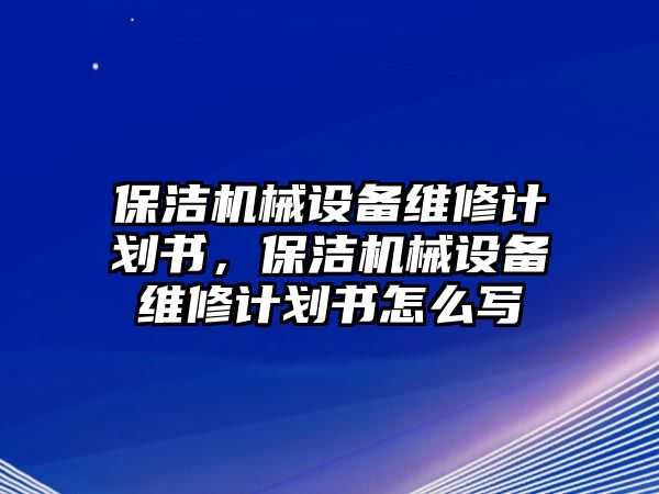 保潔機(jī)械設(shè)備維修計(jì)劃書，保潔機(jī)械設(shè)備維修計(jì)劃書怎么寫