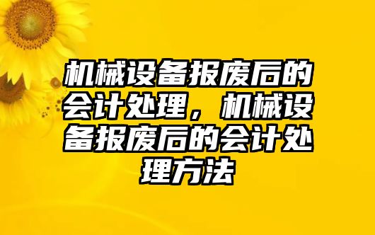 機械設(shè)備報廢后的會計處理，機械設(shè)備報廢后的會計處理方法